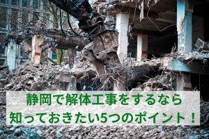 静岡で解体工事をするなら知っておきたい5つのポイントを解説！